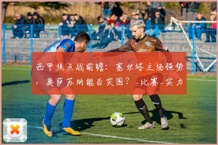 西甲焦点战前瞻：塞尔塔主场强势，奥萨苏纳能否突围？_比赛_实力_瓦伦西亚