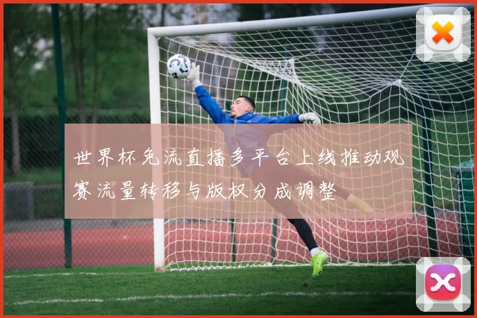 世界杯免流直播多平台上线推动观赛流量转移与版权分成调整