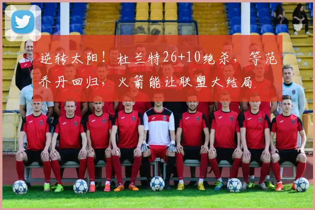 逆转太阳!杜兰特26+10绝杀,等范乔丹回归,火箭能让联盟大结局