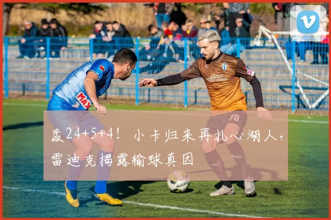 轰24+5+4！小卡归来再扎心湖人，雷迪克揭露输球真因