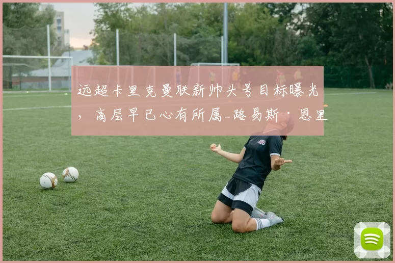 远超卡里克曼联新帅头号目标曝光，高层早已心有所属_路易斯·恩里克_主帅_欧冠