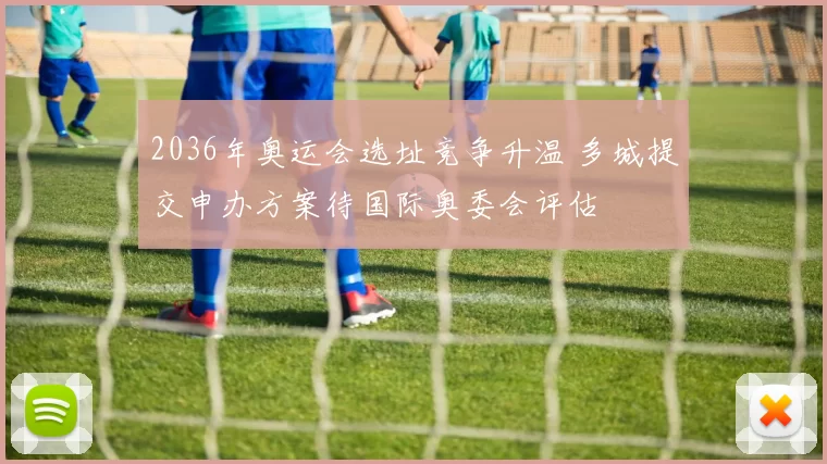 2036年奥运会选址竞争升温 多城提交申办方案待国际奥委会评估