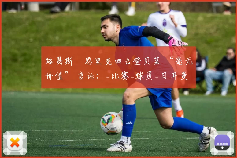 路易斯・恩里克回击登贝莱 “毫无价值” 言论：_比赛_球员_日耳曼