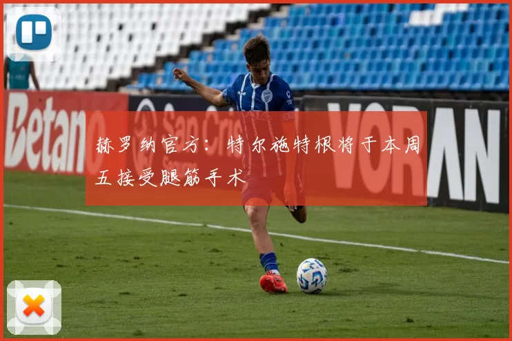 赫罗纳官方：特尔施特根将于本周五接受腿筋手术