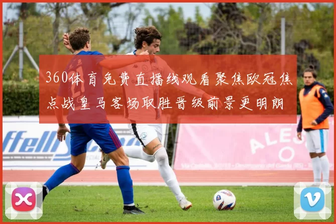 360体育免费直播线观看聚焦欧冠焦点战皇马客场取胜晋级前景更明朗