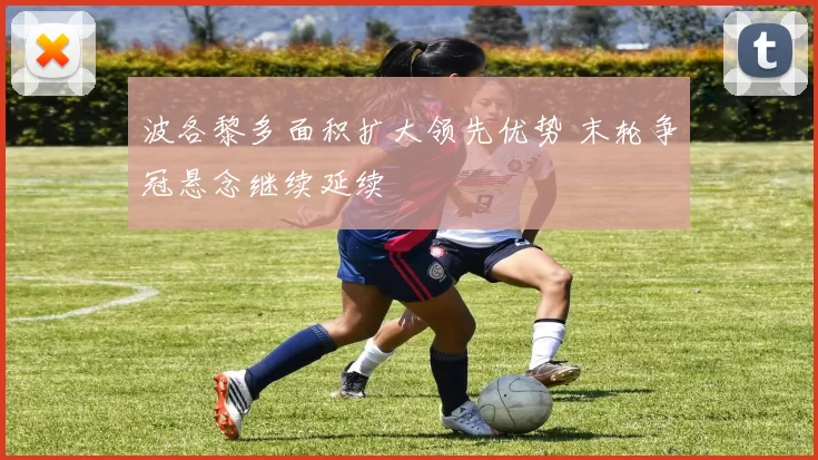 波各黎多面积扩大领先优势 末轮争冠悬念继续延续