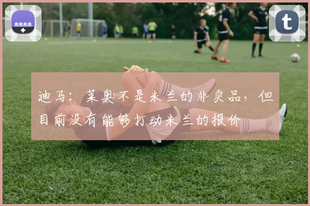 迪马：莱奥不是米兰的非卖品，但目前没有能够打动米兰的报价