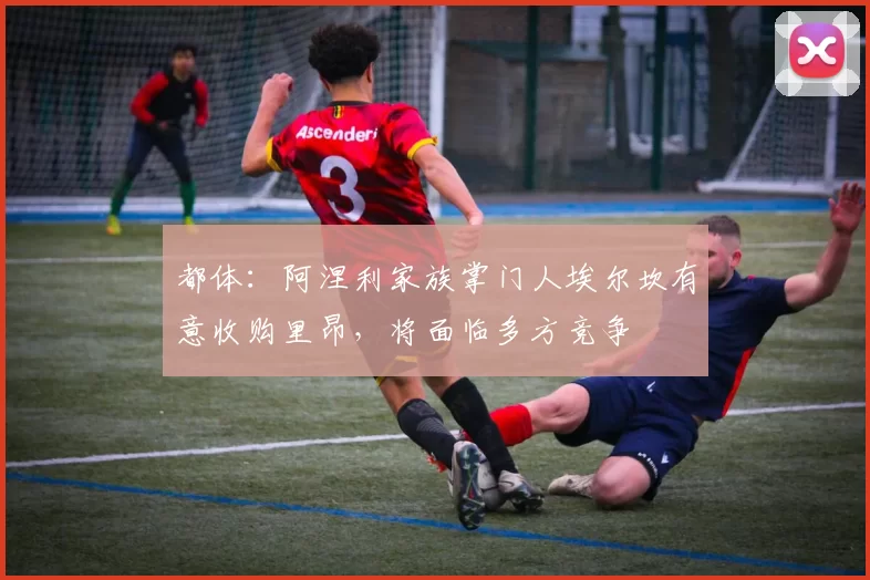 都体：阿涅利家族掌门人埃尔坎有意收购里昂，将面临多方竞争