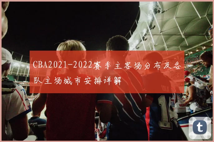 CBA2021-2022赛季主客场分布及各队主场城市安排详解