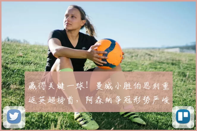 赢得关键一球！曼城小胜伯恩利重返英超榜首，阿森纳争冠形势严峻无退路_欧冠