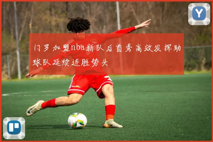 门罗加盟nba新队后首秀高效发挥助球队延续连胜势头