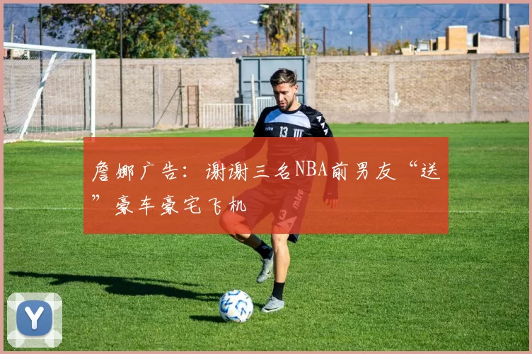 詹娜广告：谢谢三名NBA前男友“送”豪车豪宅飞机