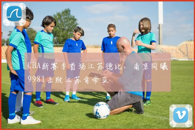 CBA新赛季首场江苏德比，南京同曦9981击败江苏肯帝亚