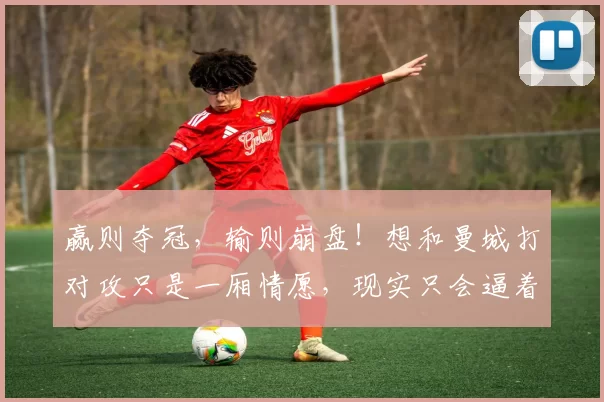 赢则夺冠，输则崩盘！想和曼城打对攻只是一厢情愿，现实只会逼着阿森