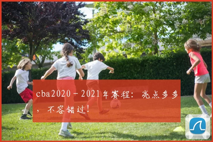 cba2020 - 2021年赛程：亮点多多，不容错过！