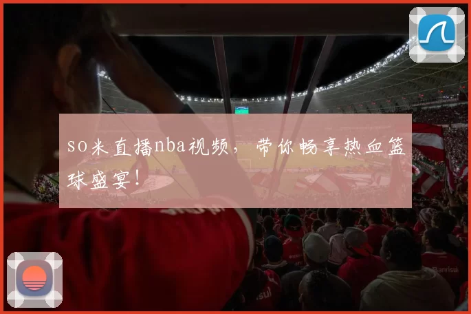 so米直播nba视频，带你畅享热血篮球盛宴！