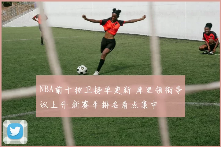 NBA前十控卫榜单更新 库里领衔争议上升 新赛季排名看点集中