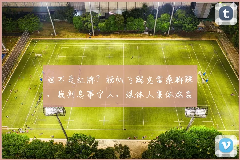 这不是红牌？杨帆飞踹克雷桑脚踝，裁判息事宁人，媒体人集体炮轰