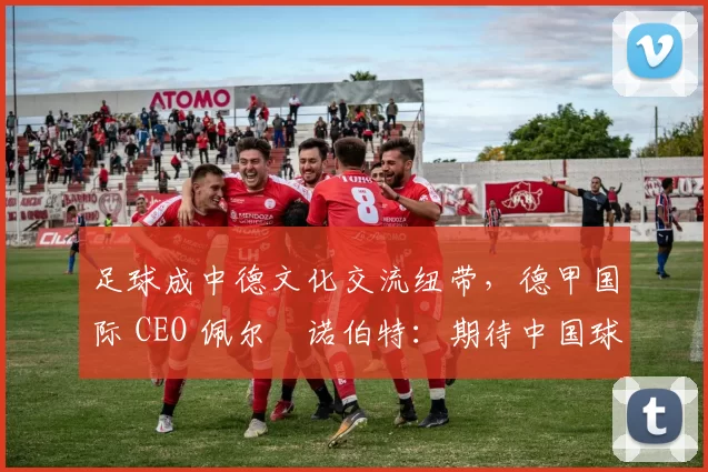 足球成中德文化交流纽带，德甲国际 CEO 佩尔・诺伯特：期待中国球员登场