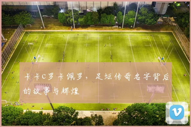 卡卡c罗卡佩罗，足坛传奇名字背后的故事与辉煌