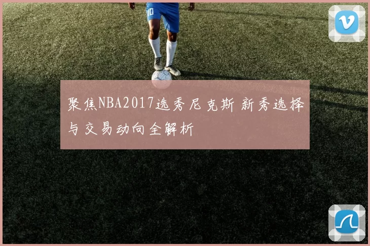 聚焦NBA2017选秀尼克斯 新秀选择与交易动向全解析