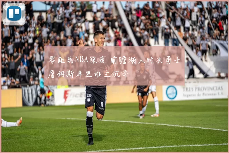 零距离NBA深度 前瞻湖人对决勇士詹姆斯库里谁主沉浮