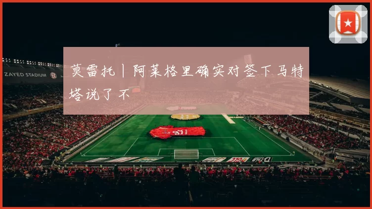 莫雷托丨阿莱格里确实对签下马特塔说了不