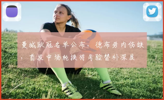 曼城欧冠名单公布，德布劳内伤缺，首发中场轮换将考验替补深度