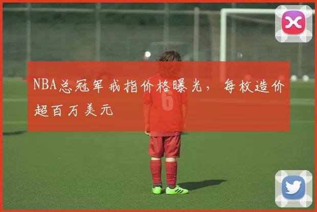 NBA总冠军戒指价格曝光，每枚造价超百万美元