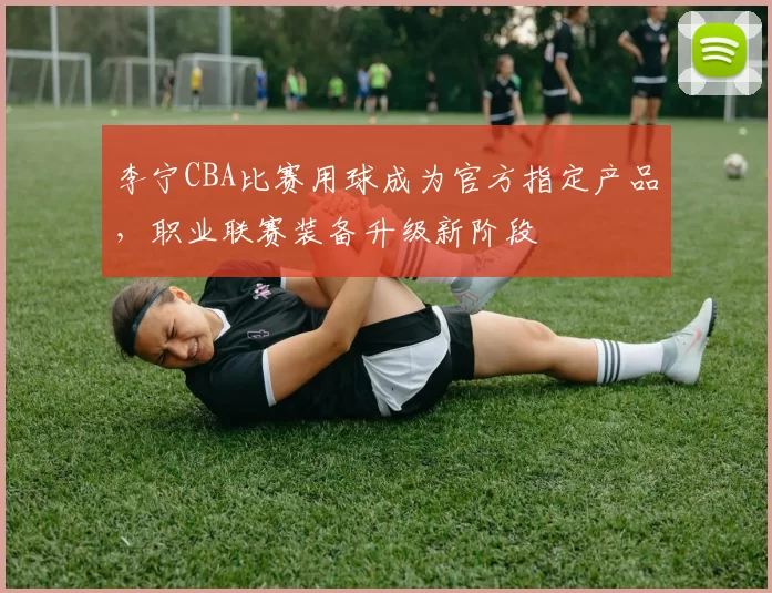 李宁CBA比赛用球成为官方指定产品，职业联赛装备升级新阶段