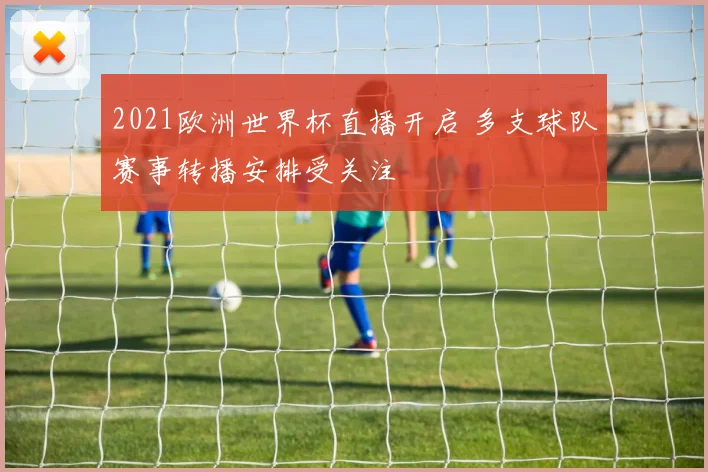 2021欧洲世界杯直播开启 多支球队赛事转播安排受关注