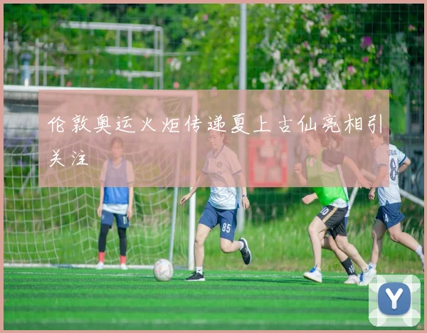 伦敦奥运火炬传递夏上古仙亮相引关注