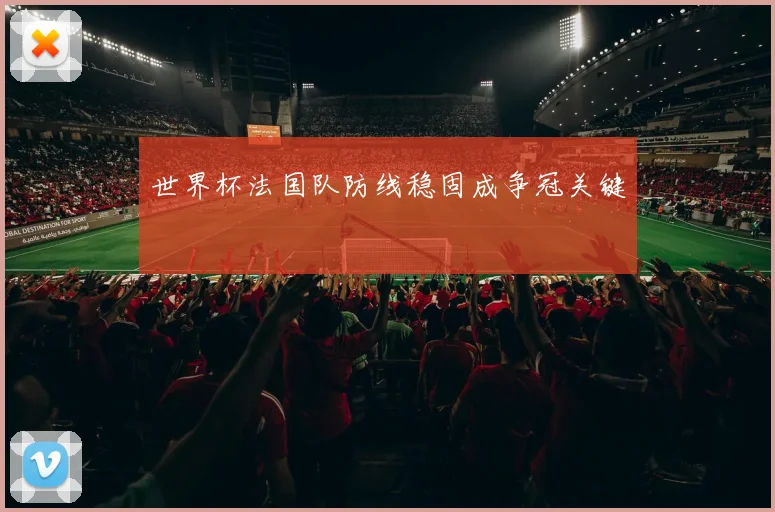 世界杯法国队防线稳固成争冠关键