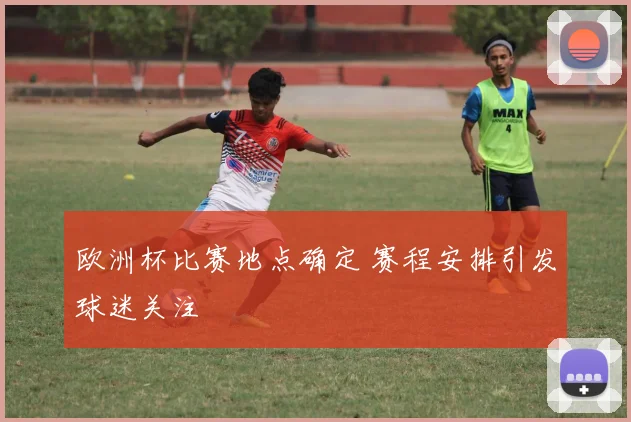 欧洲杯比赛地点确定 赛程安排引发球迷关注