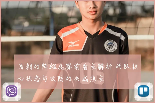 马刺对阵雄鹿赛前看点解析 两队核心状态与攻防对决成焦点