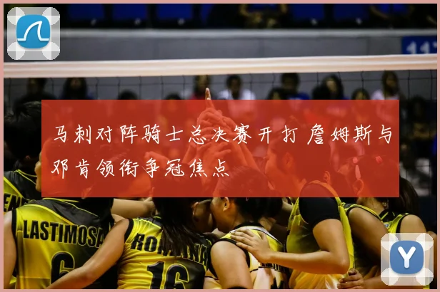 马刺对阵骑士总决赛开打 詹姆斯与邓肯领衔争冠焦点
