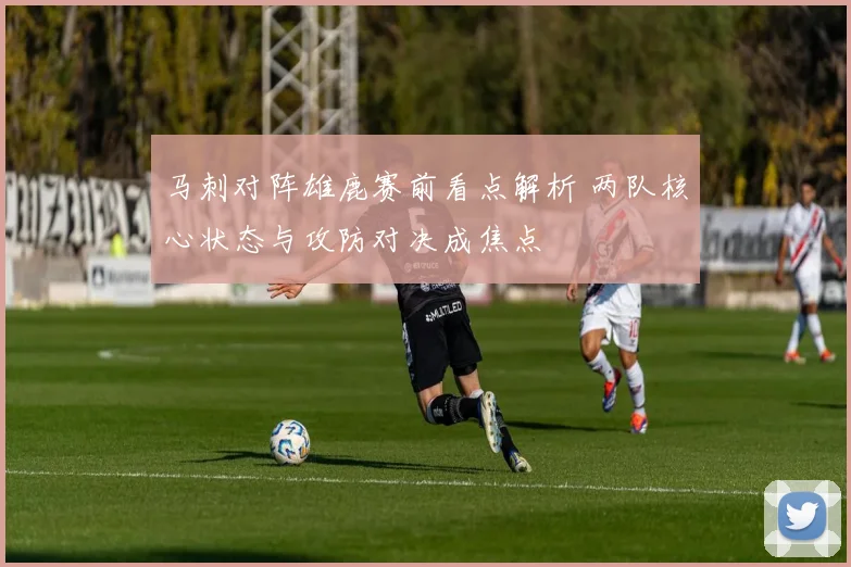 马刺对阵雄鹿赛前看点解析 两队核心状态与攻防对决成焦点