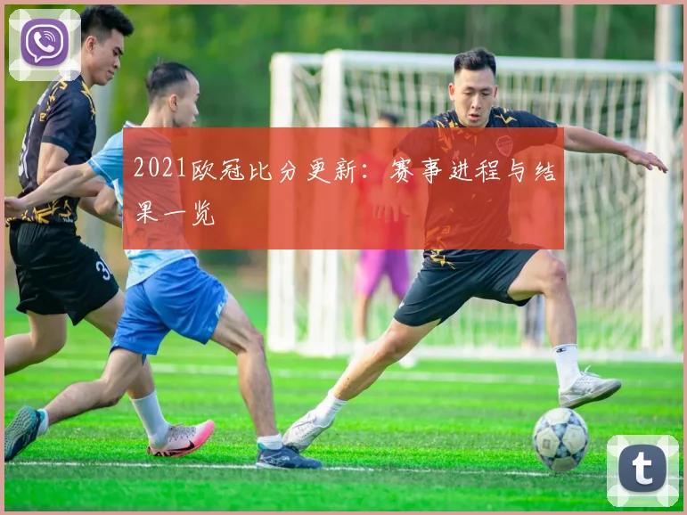 2021欧冠比分更新：赛事进程与结果一览