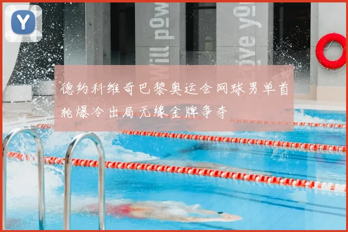 德约科维奇巴黎奥运会网球男单首轮爆冷出局无缘金牌争夺