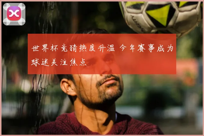 世界杯竞猜热度升温 今年赛事成为球迷关注焦点