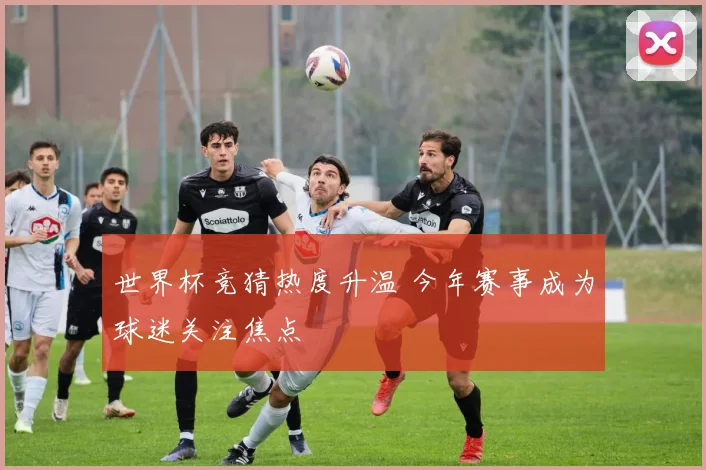 世界杯竞猜热度升温 今年赛事成为球迷关注焦点