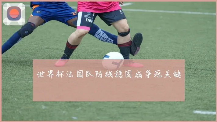 世界杯法国队防线稳固成争冠关键