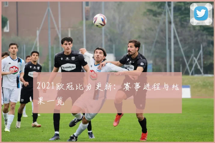2021欧冠比分更新：赛事进程与结果一览