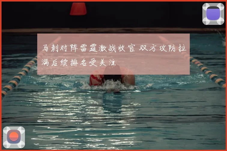 马刺对阵雷霆激战收官 双方攻防拉满后续排名受关注