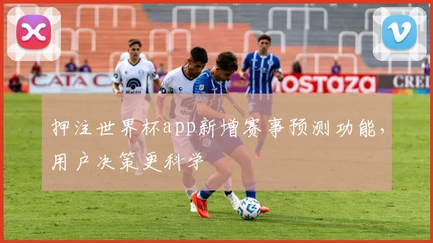 押注世界杯app新增赛事预测功能,用户决策更科学