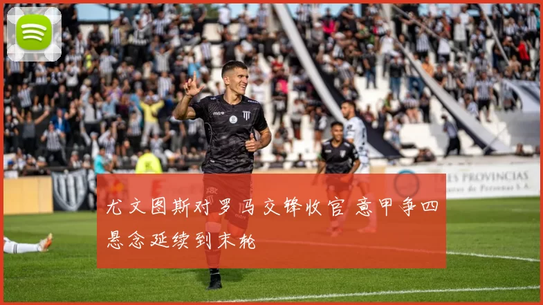 尤文图斯对罗马交锋收官 意甲争四悬念延续到末轮