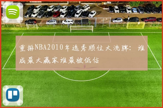 重排NBA2010年选秀顺位大洗牌：谁成最大赢家谁最被低估
