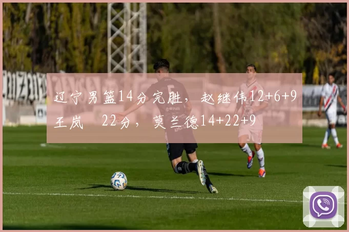 辽宁男篮14分完胜，赵继伟12+6+9王岚嵚22分，莫兰德14+22+9