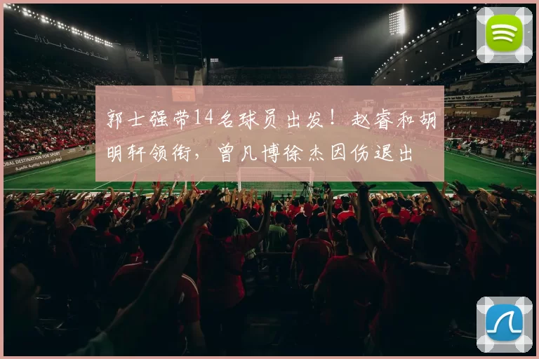 郭士强带14名球员出发！赵睿和胡明轩领衔，曾凡博徐杰因伤退出