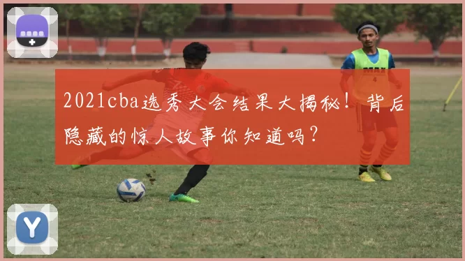 2021cba选秀大会结果大揭秘！背后隐藏的惊人故事你知道吗？